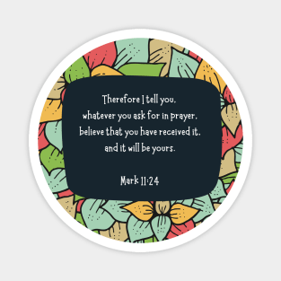 Mark 11:24 - Therefore I tell you, whatever you ask for in prayer, believe that you have received it, and it will be yours Magnet